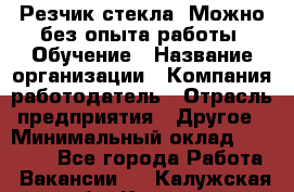 Резчик стекла. Можно без опыта работы. Обучение › Название организации ­ Компания-работодатель › Отрасль предприятия ­ Другое › Минимальный оклад ­ 15 000 - Все города Работа » Вакансии   . Калужская обл.,Калуга г.